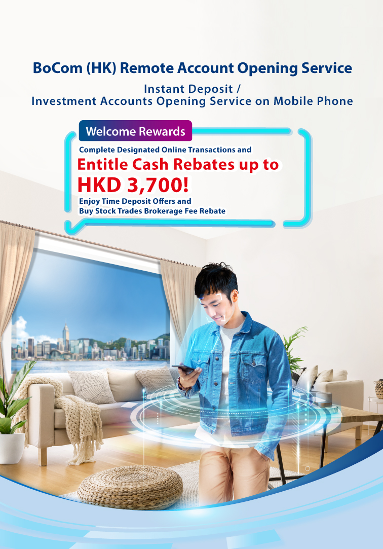 bocom (hk) remote account opening service instant deposit / investment accounts opening service on mobile phone   welcome rewards complete designated online transactions and entitle cash rebates up to hkd 3,700! enjoy time deposit offers and buy stock trades brokerage fee rebate